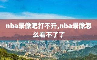 nba录像吧打不开,nba录像怎么看不了了