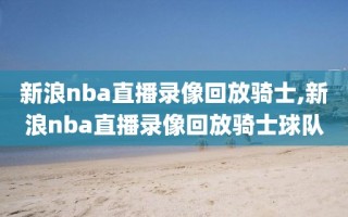 新浪nba直播录像回放骑士,新浪nba直播录像回放骑士球队