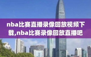 nba比赛直播录像回放视频下载,nba比赛录像回放直播吧
