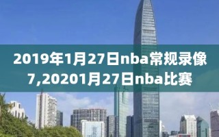 2019年1月27日nba常规录像7,20201月27日nba比赛