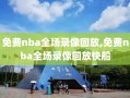 免费nba全场录像回放,免费nba全场录像回放快船