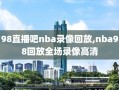 98直播吧nba录像回放,nba98回放全场录像高清