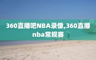 360直播吧NBA录像,360直播nba常规赛