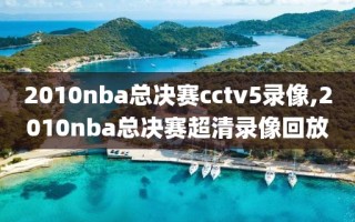 2010nba总决赛cctv5录像,2010nba总决赛超清录像回放