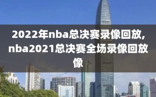 2022年nba总决赛录像回放,nba2021总决赛全场录像回放像