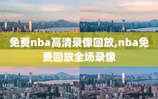 免费nba高清录像回放,nba免费回放全场录像