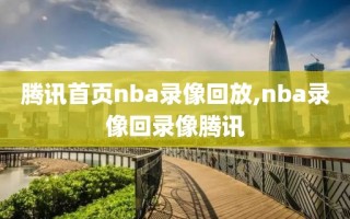 腾讯首页nba录像回放,nba录像回录像腾讯