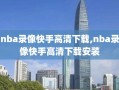 nba录像快手高清下载,nba录像快手高清下载安装