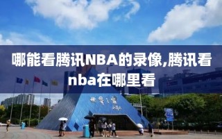 哪能看腾讯NBA的录像,腾讯看nba在哪里看