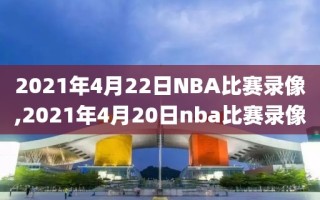 2021年4月22日NBA比赛录像,2021年4月20日nba比赛录像