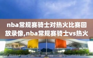 nba常规赛骑士对热火比赛回放录像,nba常规赛骑士vs热火