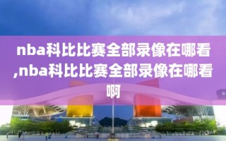 nba科比比赛全部录像在哪看,nba科比比赛全部录像在哪看啊