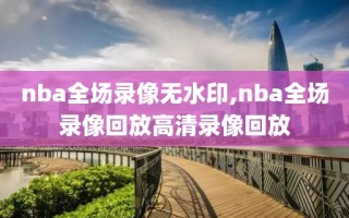 nba全场录像无水印,nba全场录像回放高清录像回放