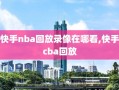 快手nba回放录像在哪看,快手cba回放