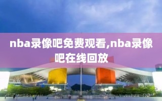 nba录像吧免费观看,nba录像吧在线回放