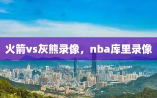 火箭vs灰熊录像，nba库里录像