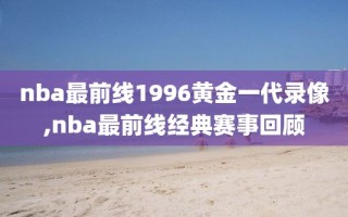 nba最前线1996黄金一代录像,nba最前线经典赛事回顾