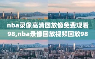 nba录像高清回放像免费观看98,nba录像回放视频回放98