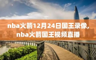 nba火箭12月24日国王录像,nba火箭国王视频直播