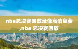 nba总决赛回放录像高清免费,nba 总决赛回放