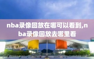 nba录像回放在哪可以看到,nba录像回放去哪里看