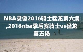 NBA录像2016骑士猛龙第六场,2016nba季后赛骑士vs猛龙第五场