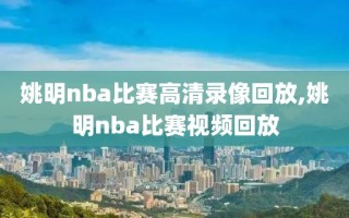 姚明nba比赛高清录像回放,姚明nba比赛视频回放