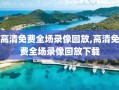 高清免费全场录像回放,高清免费全场录像回放下载