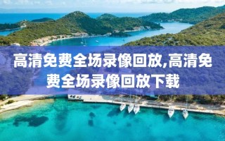 高清免费全场录像回放,高清免费全场录像回放下载