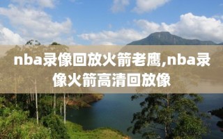 nba录像回放火箭老鹰,nba录像火箭高清回放像