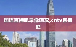 国语直播吧录像回放,cntv直播吧