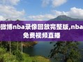 微博nba录像回放完整版,nba免费视频直播