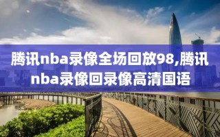 腾讯nba录像全场回放98,腾讯nba录像回录像高清国语