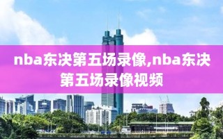 nba东决第五场录像,nba东决第五场录像视频