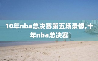 10年nba总决赛第五场录像,十年nba总决赛