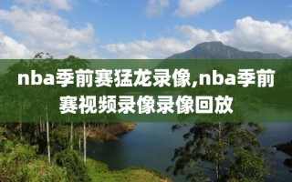 nba季前赛猛龙录像,nba季前赛视频录像录像回放