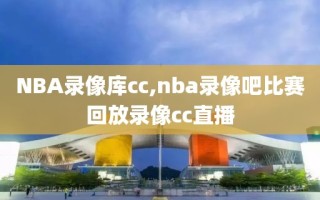 NBA录像库cc,nba录像吧比赛回放录像cc直播