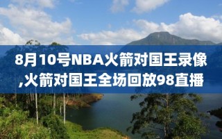 8月10号NBA火箭对国王录像,火箭对国王全场回放98直播