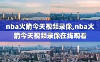 nba火箭今天视频录像,nba火箭今天视频录像在线观看