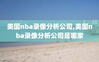 美国nba录像分析公司,美国nba录像分析公司是哪家