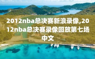 2012nba总决赛新浪录像,2012nba总决赛录像回放第七场中文