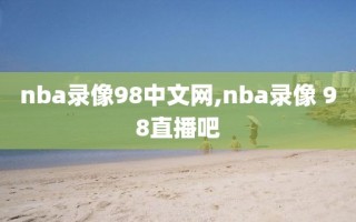 nba录像98中文网,nba录像 98直播吧