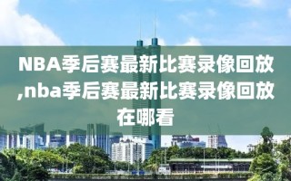 NBA季后赛最新比赛录像回放,nba季后赛最新比赛录像回放在哪看