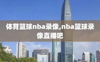 体育篮球nba录像,nba篮球录像直播吧