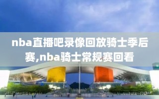 nba直播吧录像回放骑士季后赛,nba骑士常规赛回看