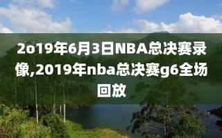 2o19年6月3日NBA总决赛录像,2019年nba总决赛g6全场回放