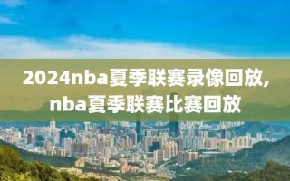 2024nba夏季联赛录像回放,nba夏季联赛比赛回放