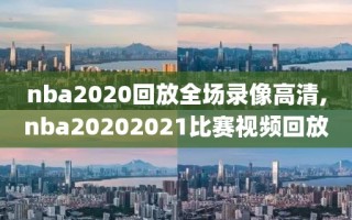 nba2020回放全场录像高清,nba20202021比赛视频回放