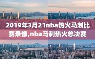 2019年3月21nba热火马刺比赛录像,nba马刺热火总决赛