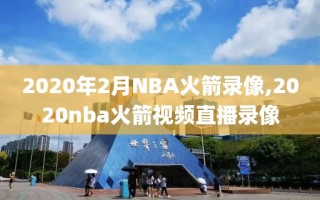 2020年2月NBA火箭录像,2020nba火箭视频直播录像